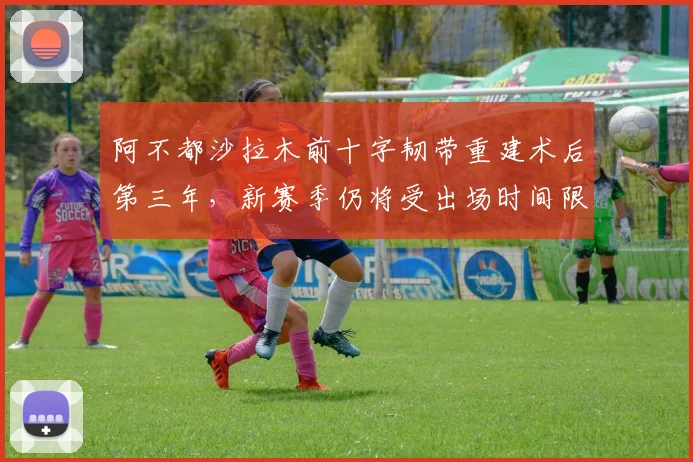 阿不都沙拉木前十字韧带重建术后第三年，新赛季仍将受出场时间限制