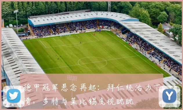 德甲冠军悬念再起：拜仁统治力下滑，多特与莱比锡虎视眈眈