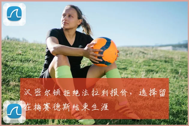 汉密尔顿拒绝法拉利报价，选择留在梅赛德斯结束生涯