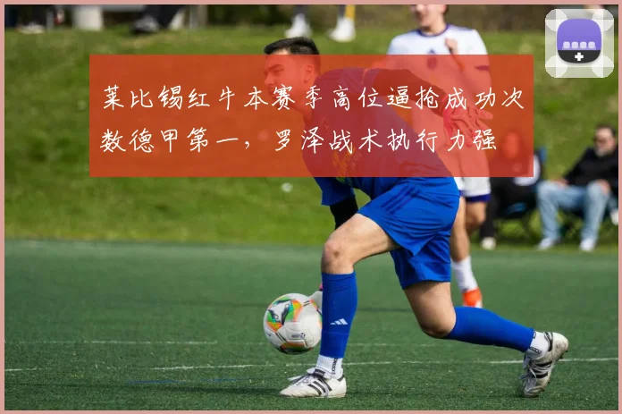 莱比锡红牛本赛季高位逼抢成功次数德甲第一，罗泽战术执行力强