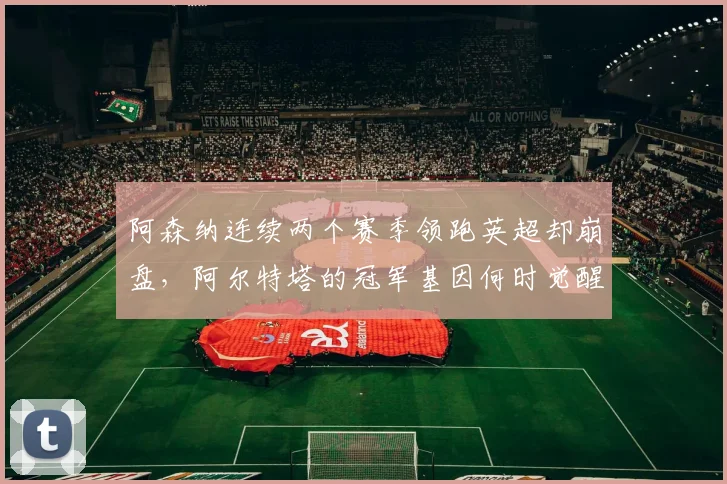 阿森纳连续两个赛季领跑英超却崩盘，阿尔特塔的冠军基因何时觉醒？